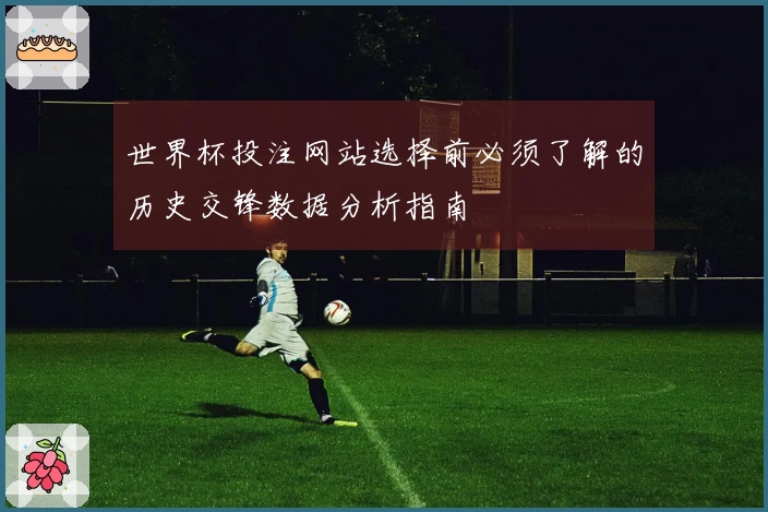 世界杯投注网站选择前必须了解的历史交锋数据分析指南