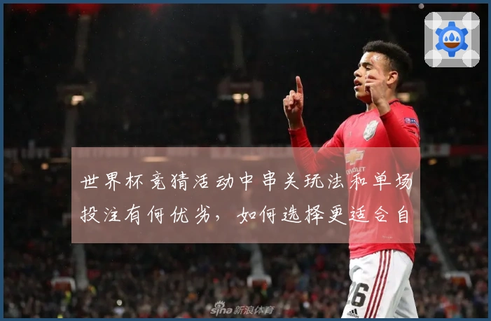 世界杯竞猜活动中串关玩法和单场投注有何优劣，如何选择更适合自己？