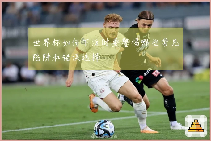 世界杯如何下注时要警惕哪些常见陷阱和错误选择