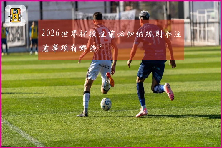2026世界杯投注前必知的规则和注意事项有哪些？
