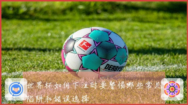 世界杯如何下注时要警惕哪些常见陷阱和错误选择