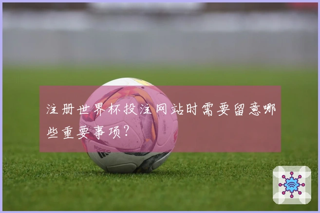 注册世界杯投注网站时需要留意哪些重要事项？