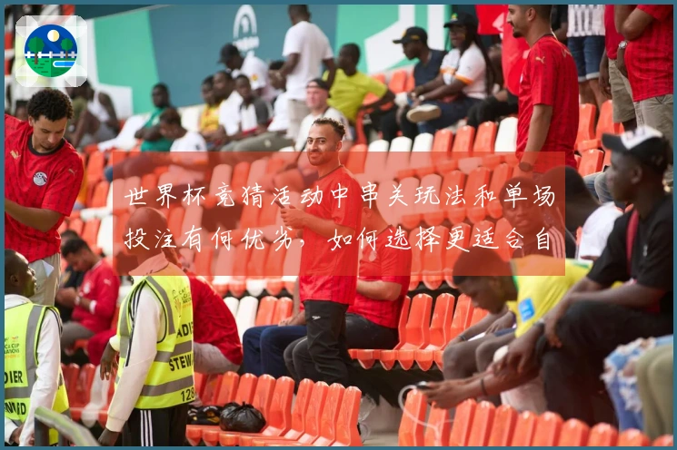 世界杯竞猜活动中串关玩法和单场投注有何优劣，如何选择更适合自己？