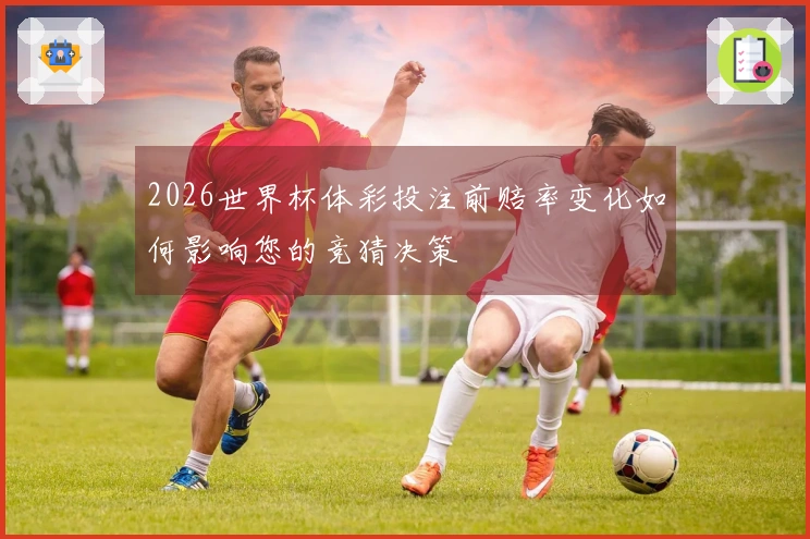2026世界杯体彩投注前赔率变化如何影响您的竞猜决策