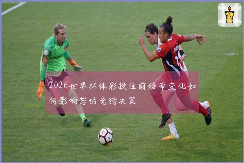 2026世界杯体彩投注前赔率变化如何影响您的竞猜决策